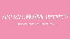 ＡＫＢ４８、最近聞いたかも？～一緒になんかやってみませんか？～