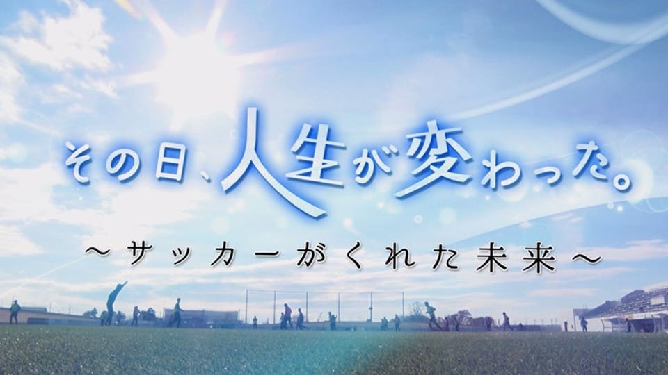 その日 人生が変わった サッカーがくれた未来 テレビ東京 の番組情報ページ テレビ東京 ｂｓテレ東 7ch 公式