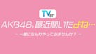 ＡＫＢ４８、最近聞いたよね…