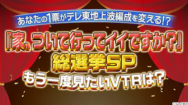 家、ついて行ってイイですか？』視聴者投票で放送内容を決める【総選挙 